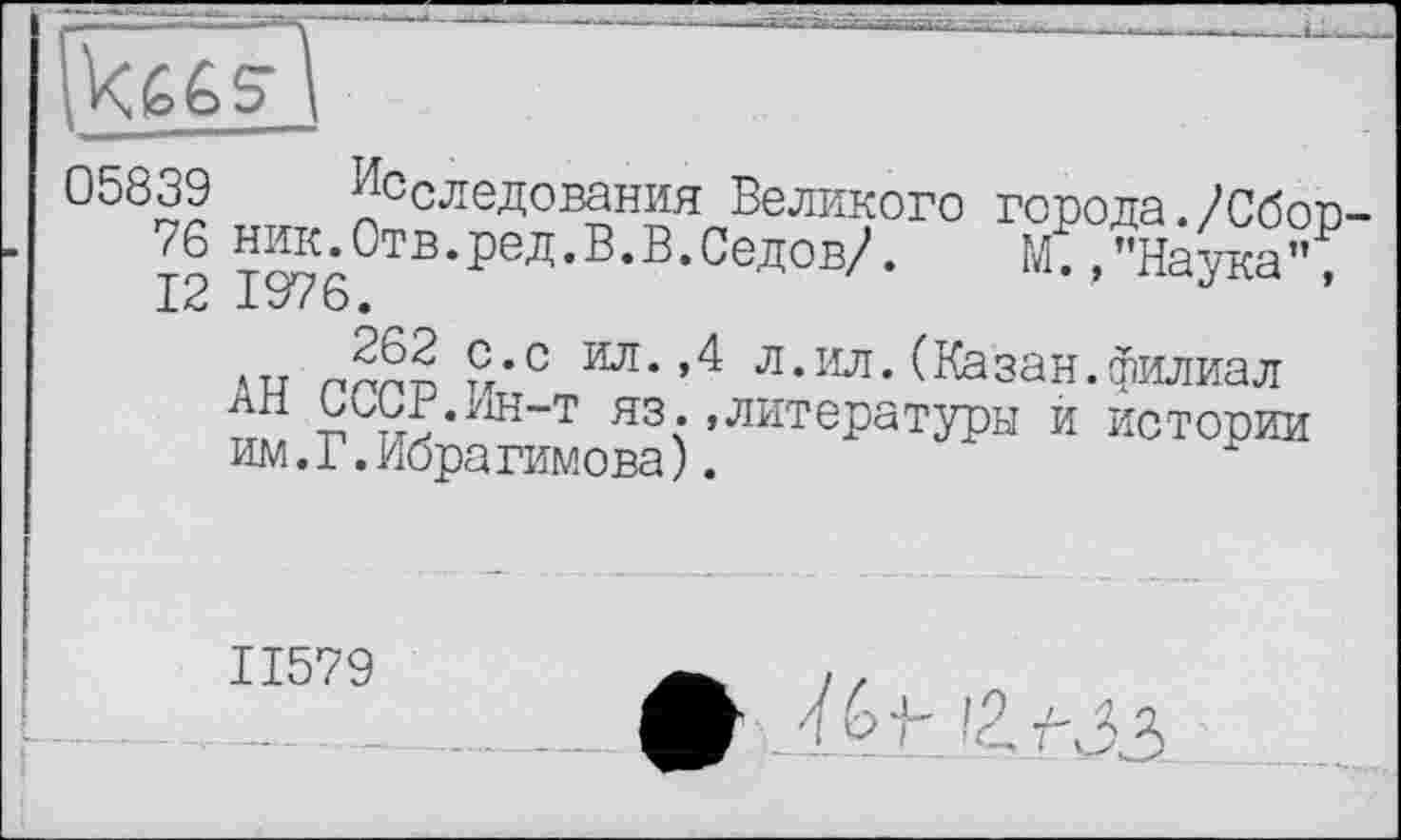 ﻿
°5S39 ^следования Великого города./Сбор то ™‘0тв-реЛ'В’В-Седов/. М. /'Наука", 13 1У7о.
J|62 с.с ил. ,4 л.ил. (Казан.филиал ~^В./ін-т яз; »литературы и истории им. Г. Нора гимова ).
II579